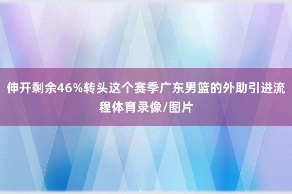 伸开剩余46%转头这个赛季广东男篮的外助引进流程体育录像/图片