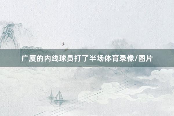 广厦的内线球员打了半场体育录像/图片