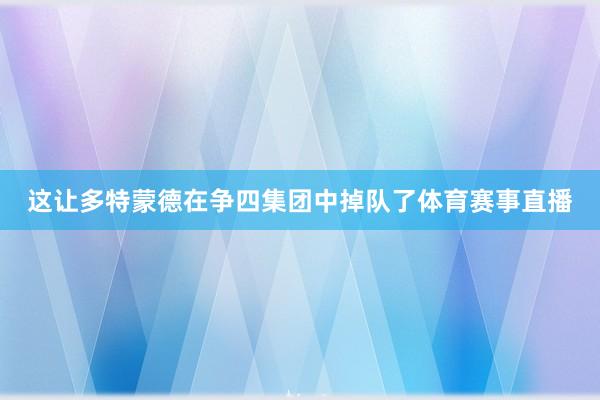 这让多特蒙德在争四集团中掉队了体育赛事直播