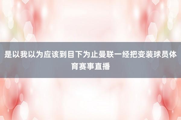 是以我以为应该到目下为止曼联一经把变装球员体育赛事直播