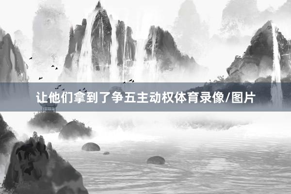 让他们拿到了争五主动权体育录像/图片
