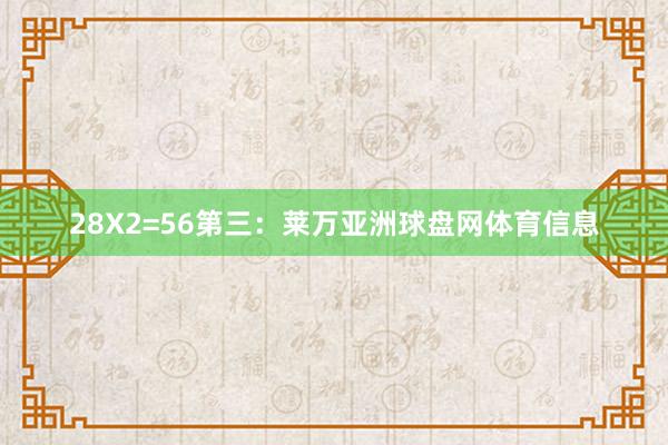 28X2=56第三：莱万亚洲球盘网体育信息