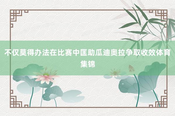 不仅莫得办法在比赛中匡助瓜迪奥拉争取收效体育集锦