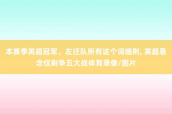 本赛季英超冠军、左迁队所有这个词细则, 英超悬念仅剩争五大战体育录像/图片