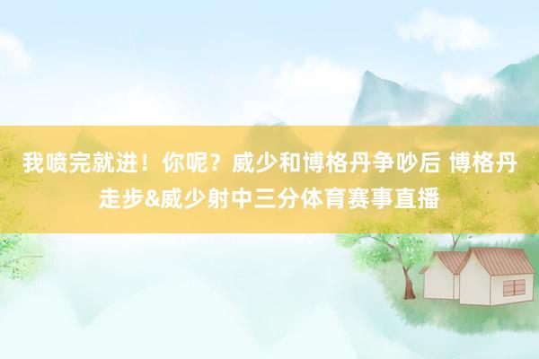 我喷完就进！你呢？威少和博格丹争吵后 博格丹走步&威少射中三分体育赛事直播