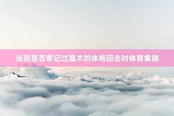 谈到是否牵记过魔术的体格回击时体育集锦