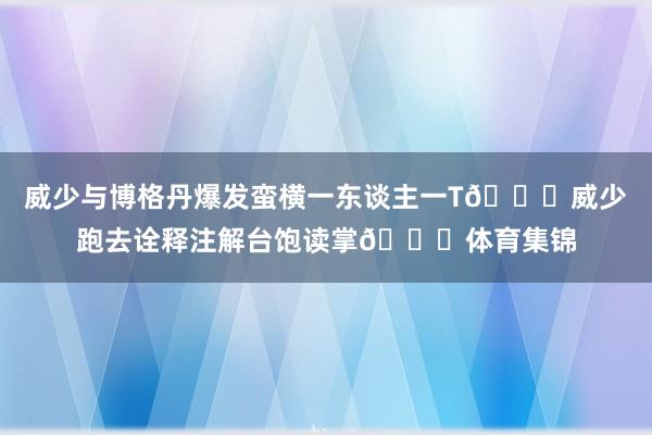 威少与博格丹爆发蛮横一东谈主一T😂威少跑去诠释注解台饱读掌👏体育集锦