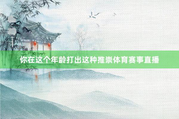 你在这个年龄打出这种推崇体育赛事直播