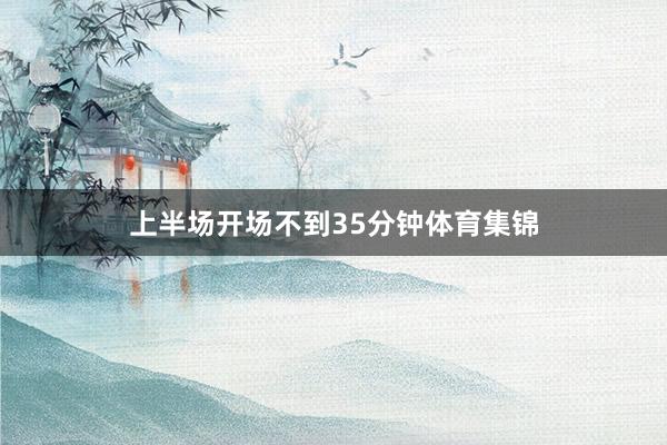 上半场开场不到35分钟体育集锦
