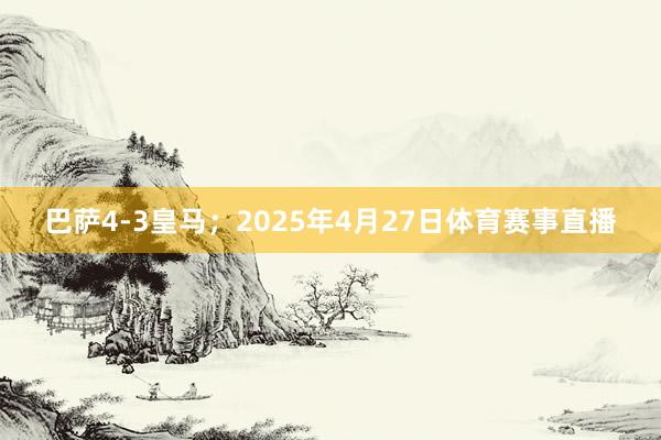 巴萨4-3皇马；2025年4月27日体育赛事直播