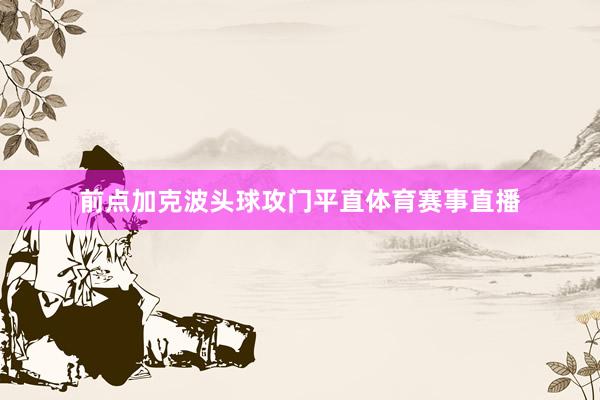 前点加克波头球攻门平直体育赛事直播