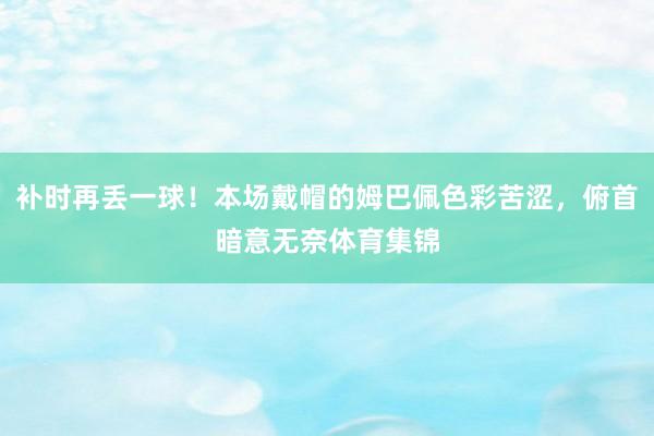 补时再丢一球！本场戴帽的姆巴佩色彩苦涩，俯首暗意无奈体育集锦