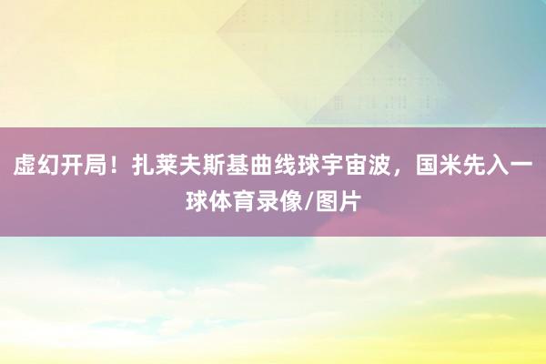 虚幻开局！扎莱夫斯基曲线球宇宙波，国米先入一球体育录像/图片