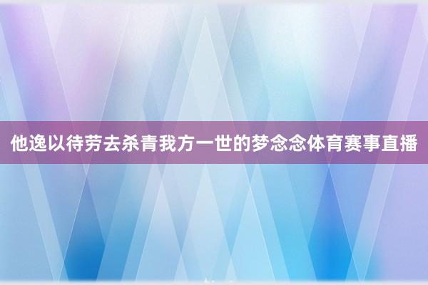 他逸以待劳去杀青我方一世的梦念念体育赛事直播