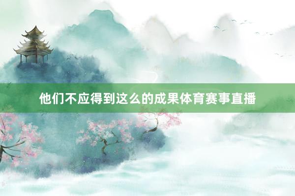 他们不应得到这么的成果体育赛事直播