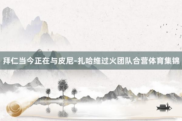 拜仁当今正在与皮尼-扎哈维过火团队合营体育集锦
