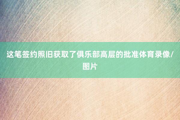 这笔签约照旧获取了俱乐部高层的批准体育录像/图片