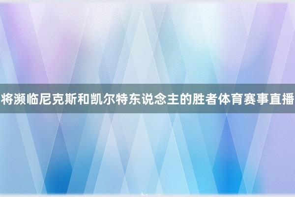 将濒临尼克斯和凯尔特东说念主的胜者体育赛事直播