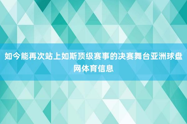 如今能再次站上如斯顶级赛事的决赛舞台亚洲球盘网体育信息