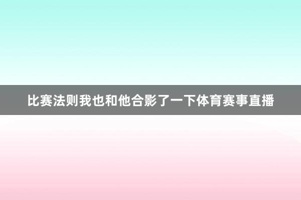 比赛法则我也和他合影了一下体育赛事直播