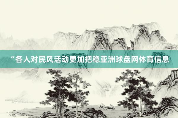 “各人对民风活动更加把稳亚洲球盘网体育信息