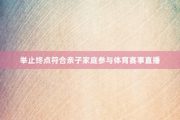 举止终点符合亲子家庭参与体育赛事直播