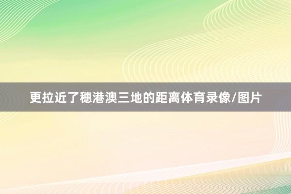 更拉近了穗港澳三地的距离体育录像/图片