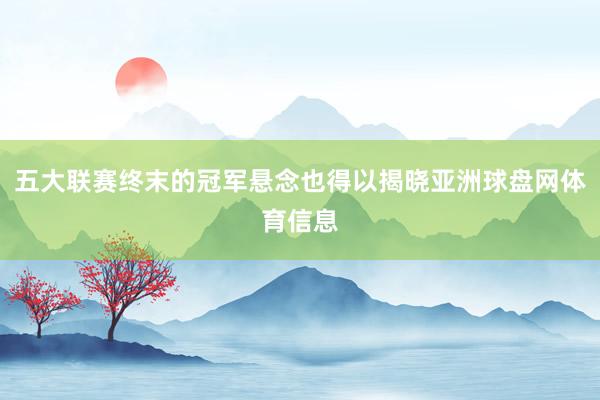 五大联赛终末的冠军悬念也得以揭晓亚洲球盘网体育信息