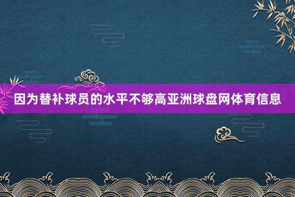 因为替补球员的水平不够高亚洲球盘网体育信息