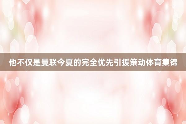 他不仅是曼联今夏的完全优先引援策动体育集锦