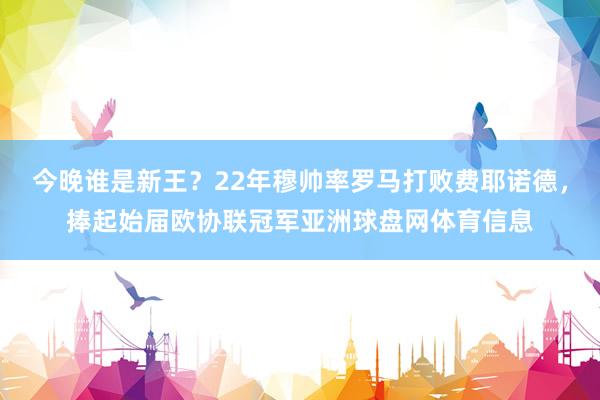 今晚谁是新王？22年穆帅率罗马打败费耶诺德，捧起始届欧协联冠军亚洲球盘网体育信息