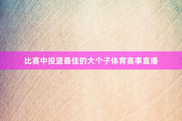 比赛中投篮最佳的大个子体育赛事直播