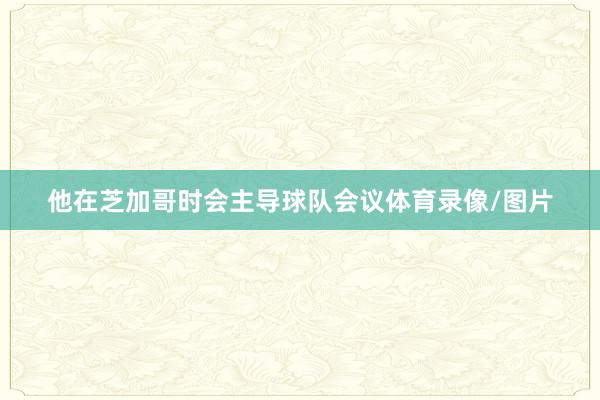 他在芝加哥时会主导球队会议体育录像/图片