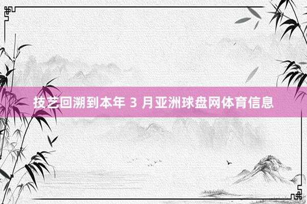 技艺回溯到本年 3 月亚洲球盘网体育信息