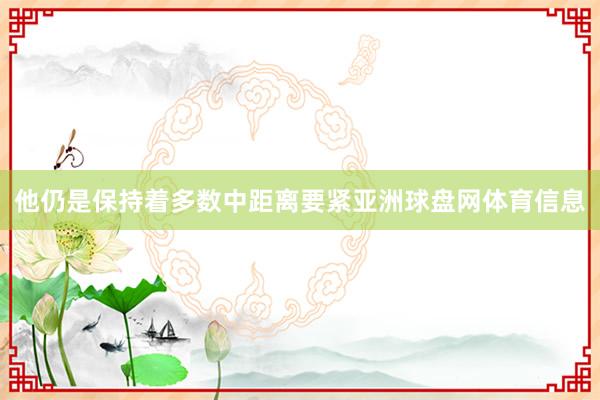 他仍是保持着多数中距离要紧亚洲球盘网体育信息