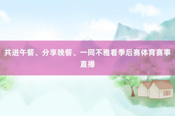共进午餐、分享晚餐、一同不雅看季后赛体育赛事直播