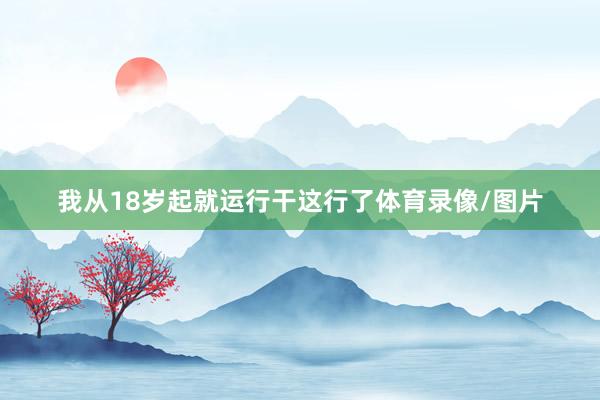 我从18岁起就运行干这行了体育录像/图片