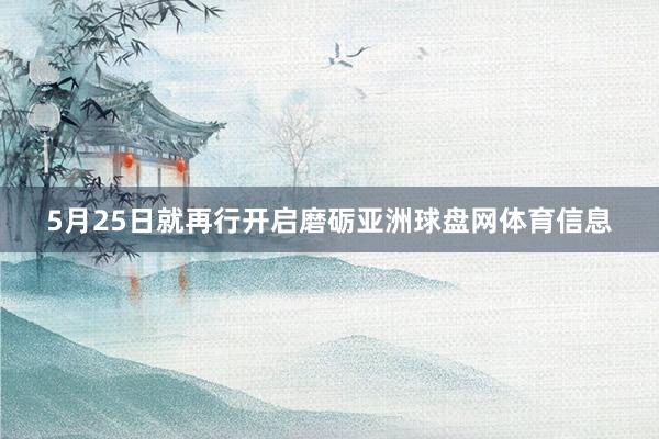 5月25日就再行开启磨砺亚洲球盘网体育信息