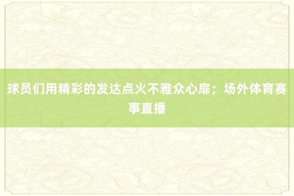 球员们用精彩的发达点火不雅众心扉;场外体育赛事直播