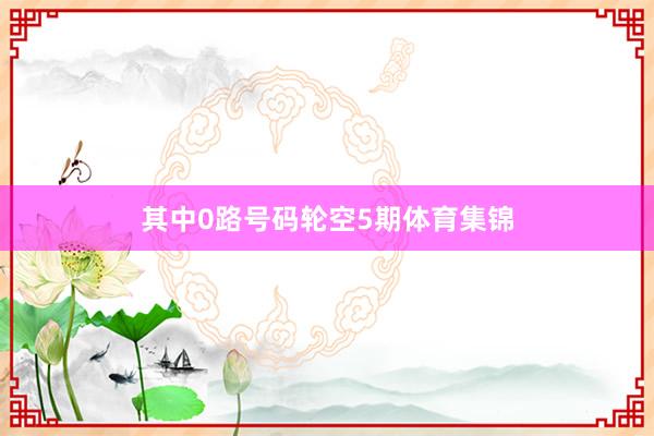 其中0路号码轮空5期体育集锦
