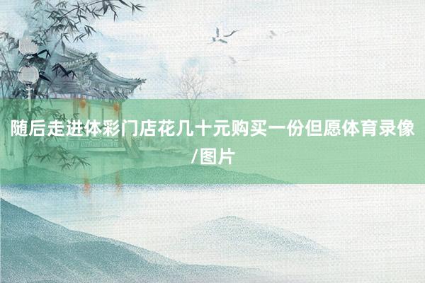 随后走进体彩门店花几十元购买一份但愿体育录像/图片