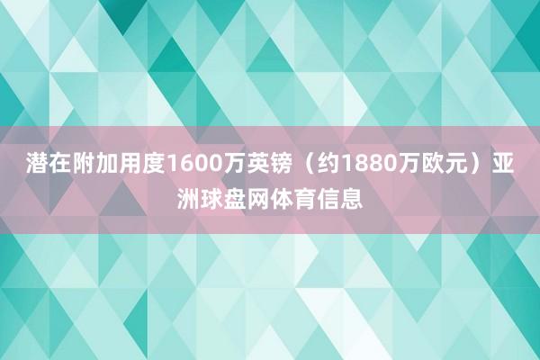 潜在附加用度1600万英镑（约1880万欧元）亚洲球盘网体育信息