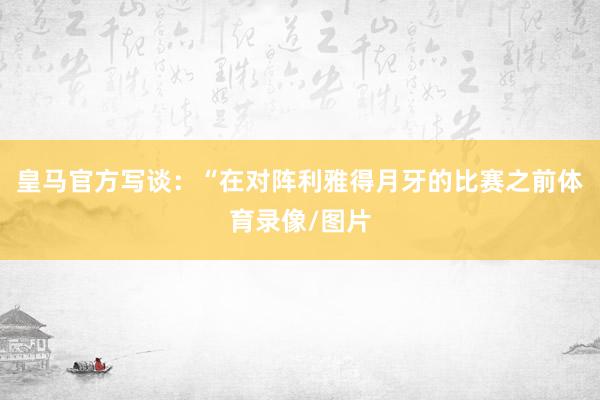 皇马官方写谈：“在对阵利雅得月牙的比赛之前体育录像/图片