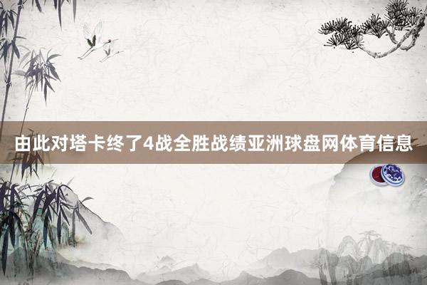 由此对塔卡终了4战全胜战绩亚洲球盘网体育信息
