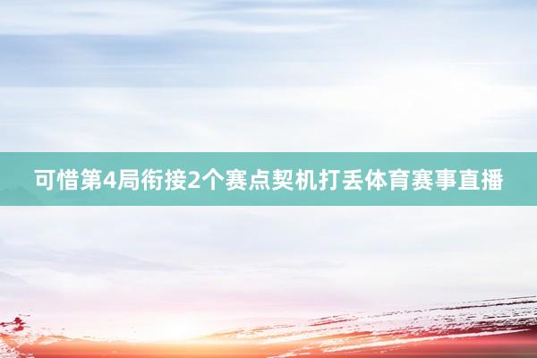 可惜第4局衔接2个赛点契机打丢体育赛事直播
