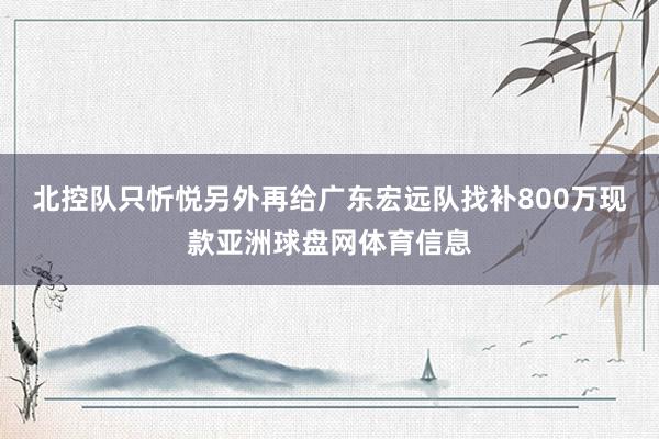 北控队只忻悦另外再给广东宏远队找补800万现款亚洲球盘网体育信息