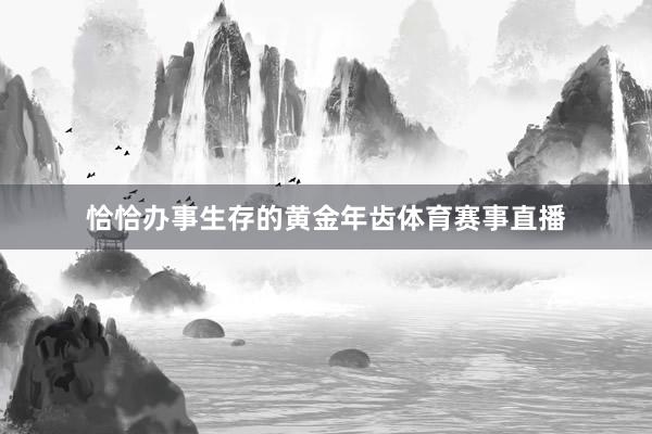 恰恰办事生存的黄金年齿体育赛事直播