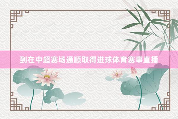到在中超赛场通顺取得进球体育赛事直播