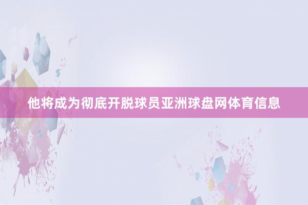 他将成为彻底开脱球员亚洲球盘网体育信息