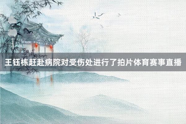 王钰栋赶赴病院对受伤处进行了拍片体育赛事直播